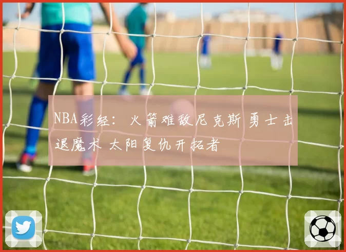 NBA彩经：火箭难敌尼克斯 勇士击退魔术 太阳复仇开拓者