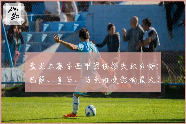 盘点本赛季西甲因伤损失积分榜：巴萨、皇马、马竞谁受影响最大？