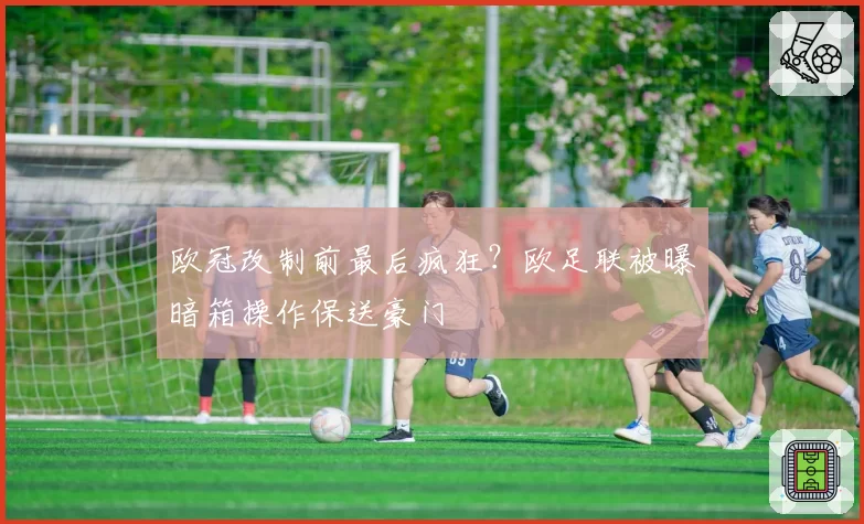欧冠改制前最后疯狂？欧足联被曝暗箱操作保送豪门