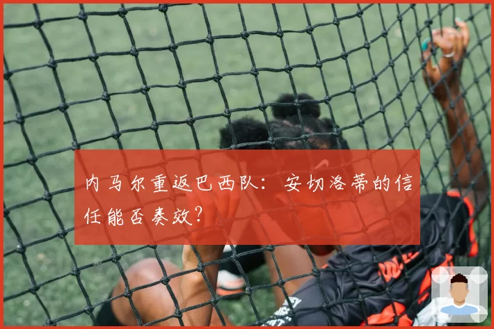 内马尔重返巴西队:安切洛蒂的信任能否奏效?