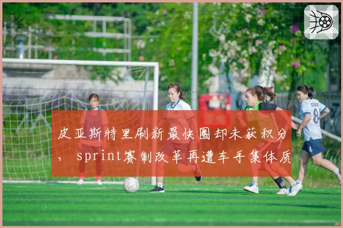 皮亚斯特里刷新最快圈却未获积分， sprint赛制改革再遭车手集体质疑