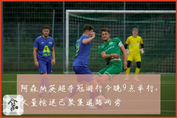 阿森纳英超夺冠游行今晚9点举行，大量枪迷已聚集道路两旁