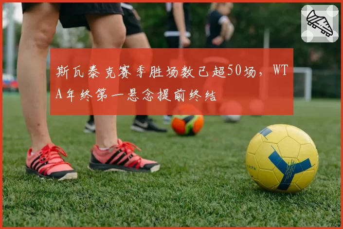 斯瓦泰克赛季胜场数已超50场,WTA年终第一悬念提前终结