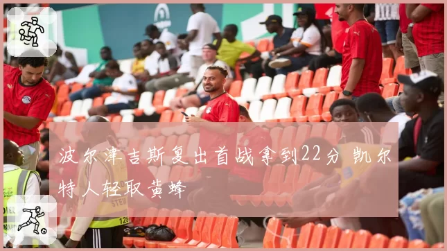 波尔津吉斯复出首战拿到22分 凯尔特人轻取黄蜂