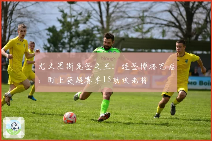 尤文图斯免签之王：连签博格巴后，盯上英超赛季15助攻老将