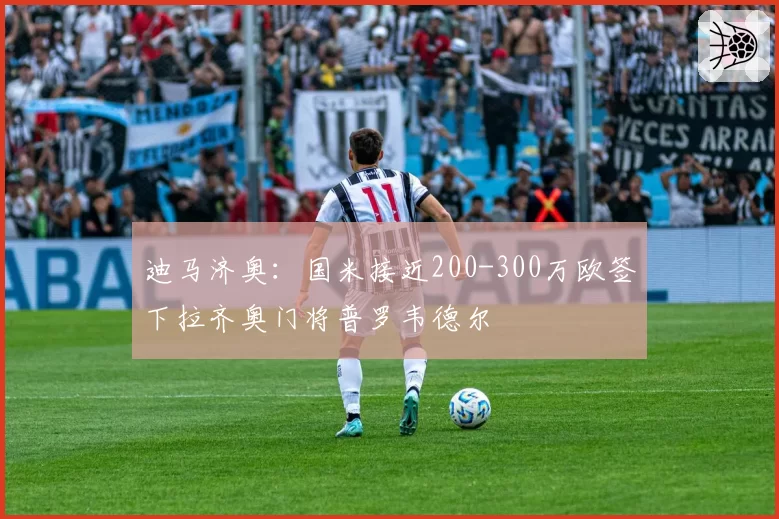 迪马济奥：国米接近200-300万欧签下拉齐奥门将普罗韦德尔