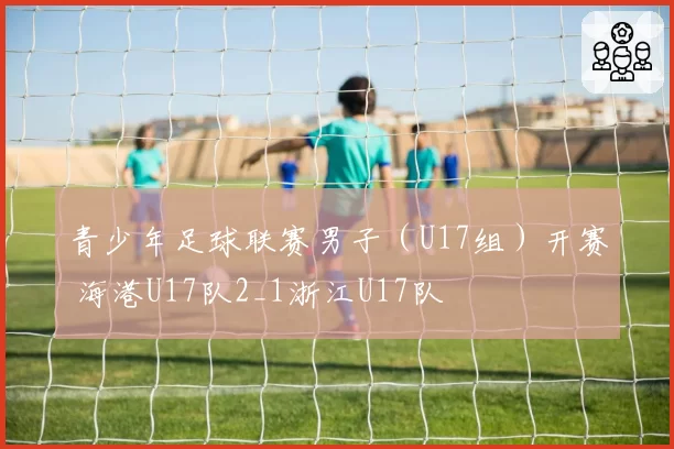 青少年足球联赛男子（U17组）开赛 海港U17队2_1浙江U17队
