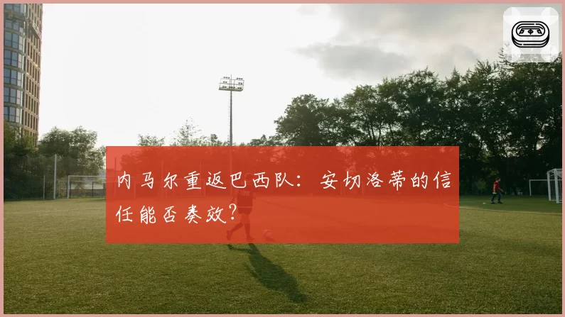 内马尔重返巴西队:安切洛蒂的信任能否奏效?