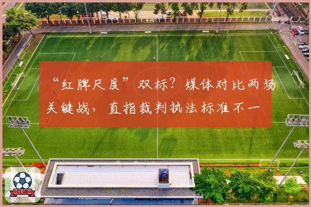 “红牌尺度”双标？媒体对比两场关键战，直指裁判执法标准不一