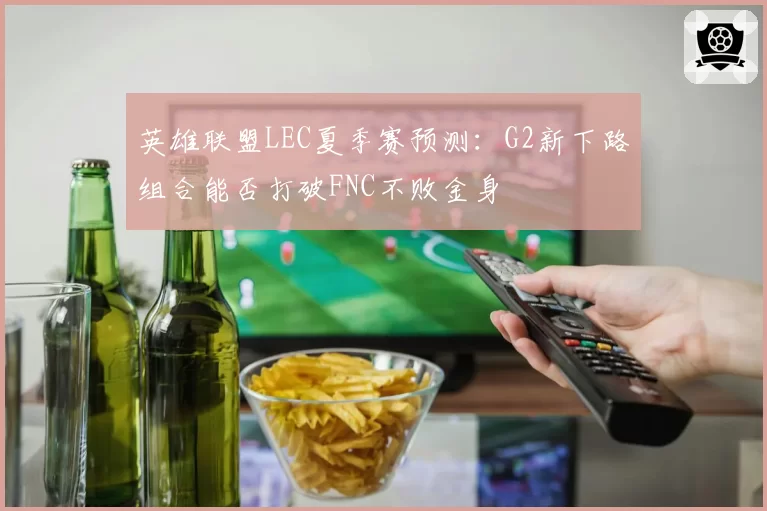 英雄联盟LEC夏季赛预测：G2新下路组合能否打破FNC不败金身