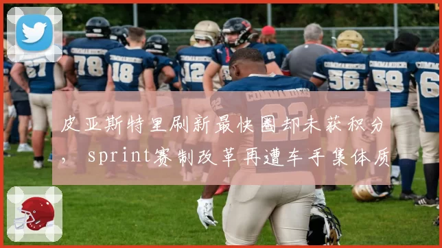 皮亚斯特里刷新最快圈却未获积分， sprint赛制改革再遭车手集体质疑