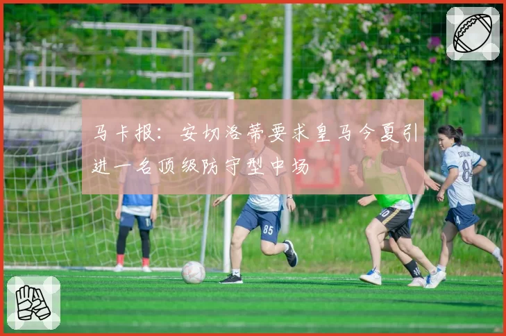 马卡报:安切洛蒂要求皇马今夏引进一名顶级防守型中场