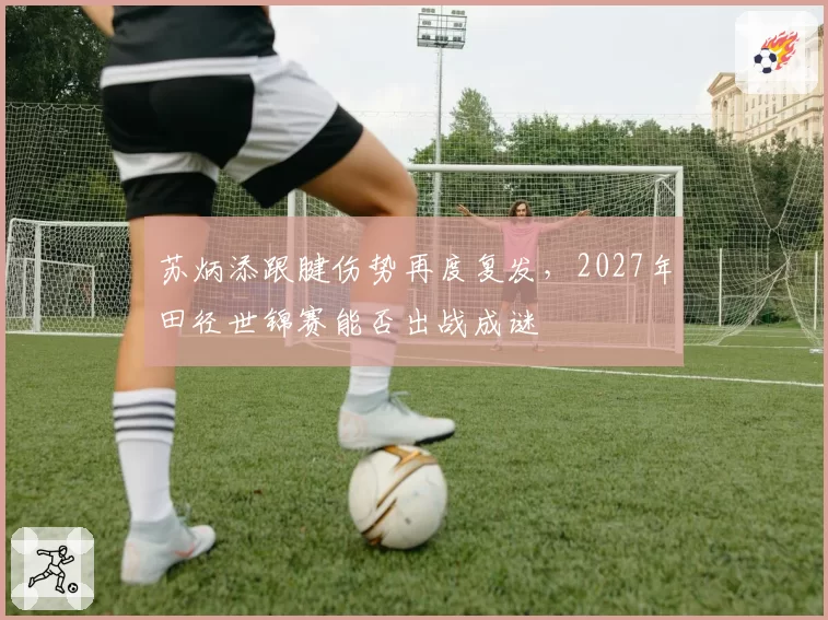 苏炳添跟腱伤势再度复发，2027年田径世锦赛能否出战成谜