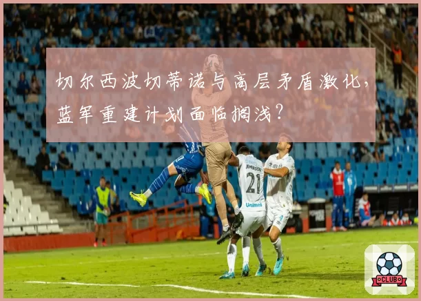 切尔西波切蒂诺与高层矛盾激化,蓝军重建计划面临搁浅?