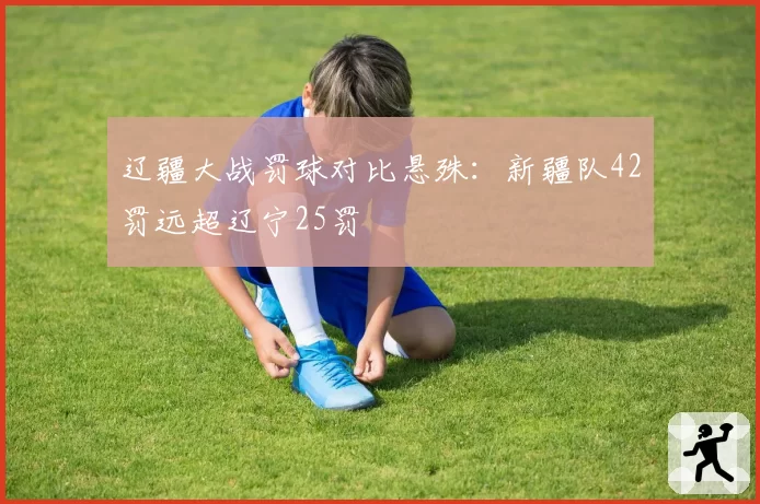 辽疆大战罚球对比悬殊：新疆队42罚远超辽宁25罚