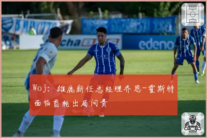 Woj：雄鹿新任总经理乔恩-霍斯特面临首轮出局问责