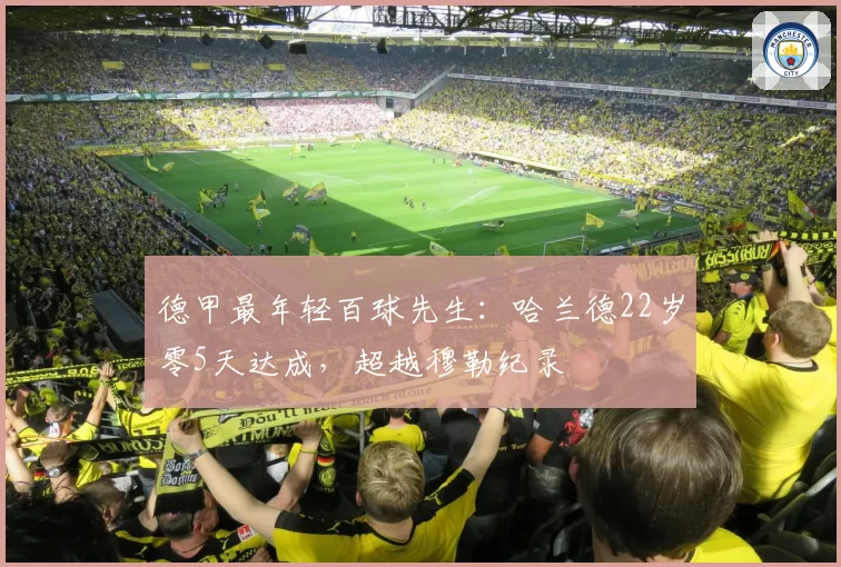 德甲最年轻百球先生：哈兰德22岁零5天达成，超越穆勒纪录