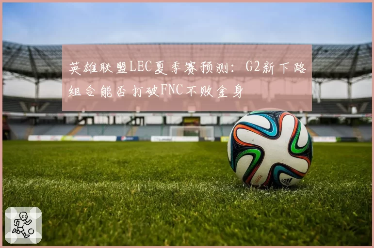 英雄联盟LEC夏季赛预测：G2新下路组合能否打破FNC不败金身