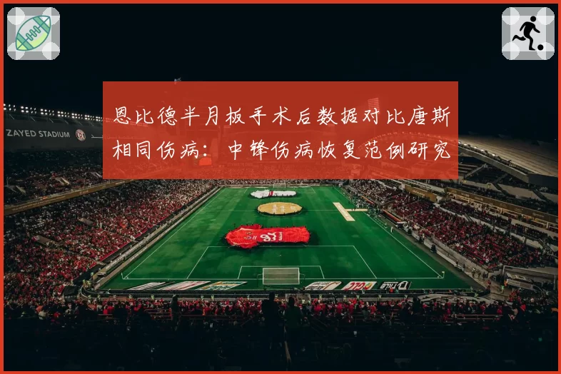 恩比德半月板手术后数据对比唐斯相同伤病:中锋伤病恢复范例研究