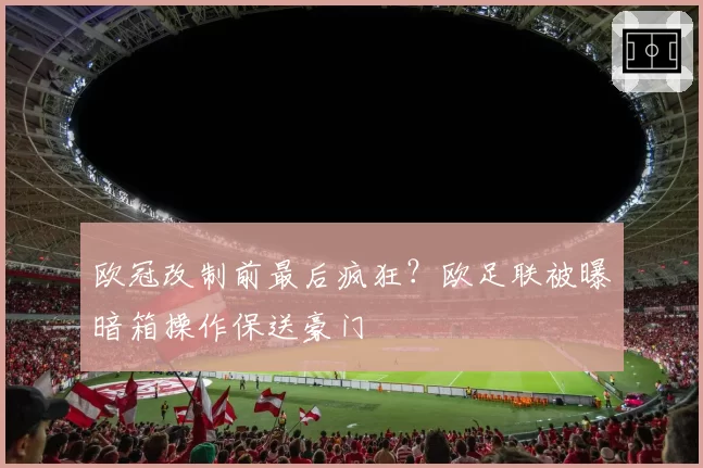 欧冠改制前最后疯狂？欧足联被曝暗箱操作保送豪门