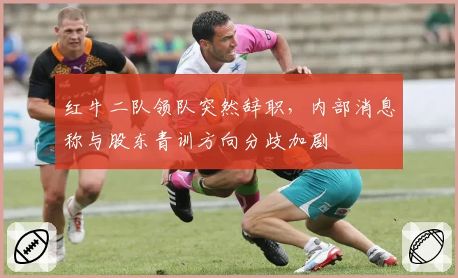红牛二队领队突然辞职，内部消息称与股东青训方向分歧加剧