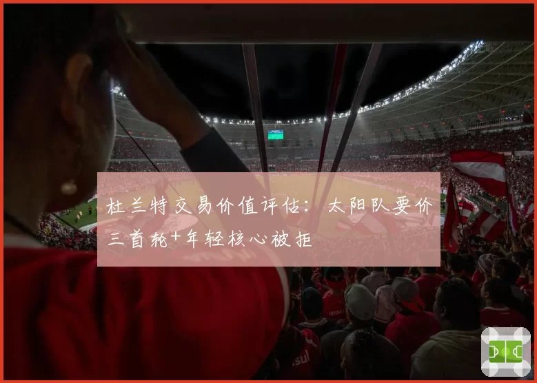 杜兰特交易价值评估:太阳队要价三首轮+年轻核心被拒