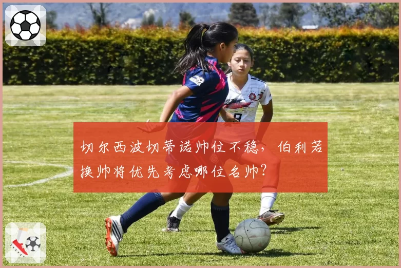 切尔西波切蒂诺帅位不稳,伯利若换帅将优先考虑哪位名帅?