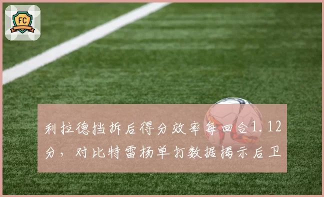 利拉德挡拆后得分效率每回合1.12分,对比特雷杨单打数据揭示后卫攻击模式差异