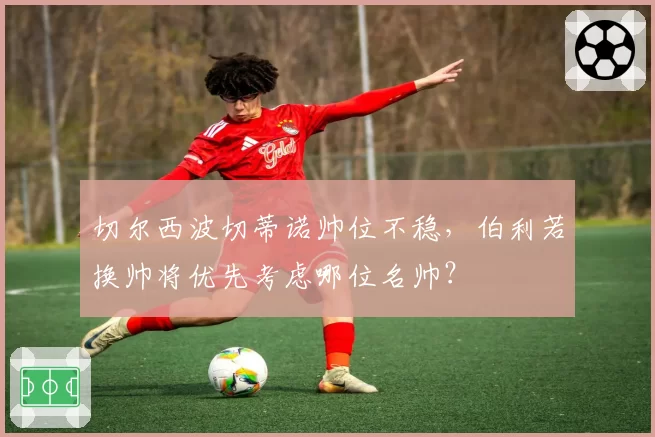 切尔西波切蒂诺帅位不稳,伯利若换帅将优先考虑哪位名帅?