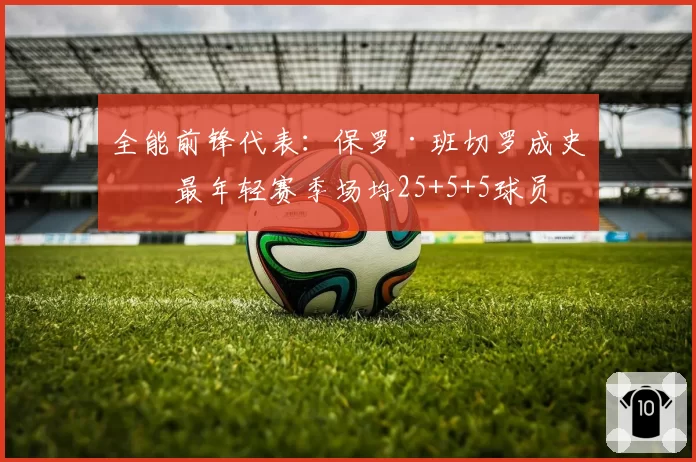 全能前锋代表:保罗·班切罗成史上最年轻赛季场均25+5+5球员