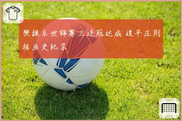 樊振东世锦赛三连冠达成 追平庄则栋历史纪录