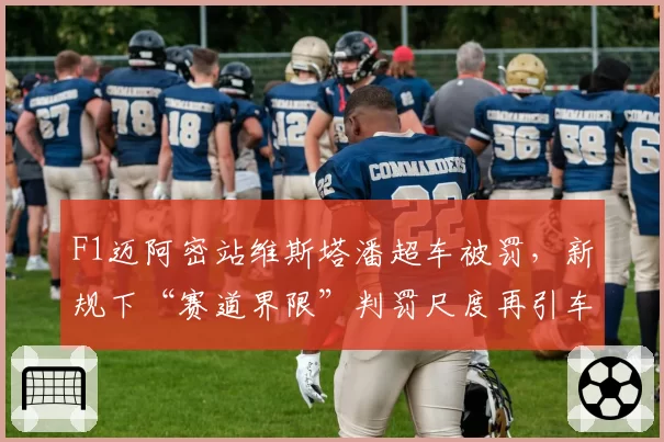 F1迈阿密站维斯塔潘超车被罚,新规下“赛道界限”判罚尺度再引车手集体质疑
