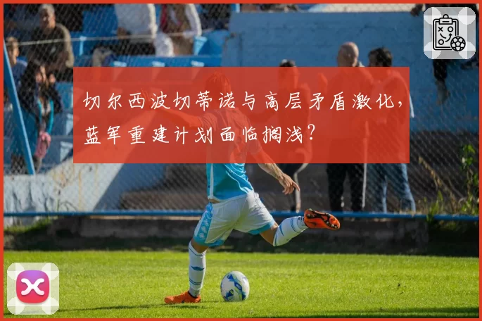 切尔西波切蒂诺与高层矛盾激化,蓝军重建计划面临搁浅?