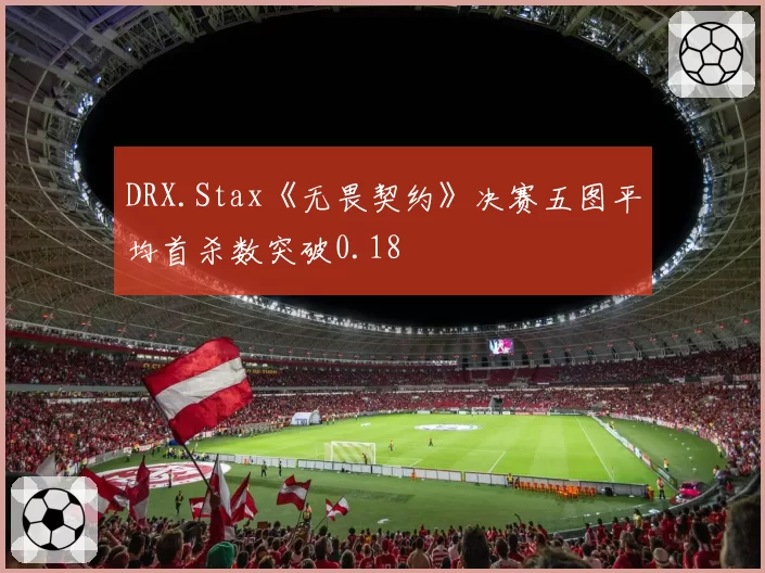 DRX.Stax《无畏契约》决赛五图平均首杀数突破0.18
