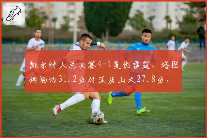 凯尔特人总决赛4-1复仇雷霆，塔图姆场均31.2分对亚历山大27.8分，东决MVP对决终分高下
