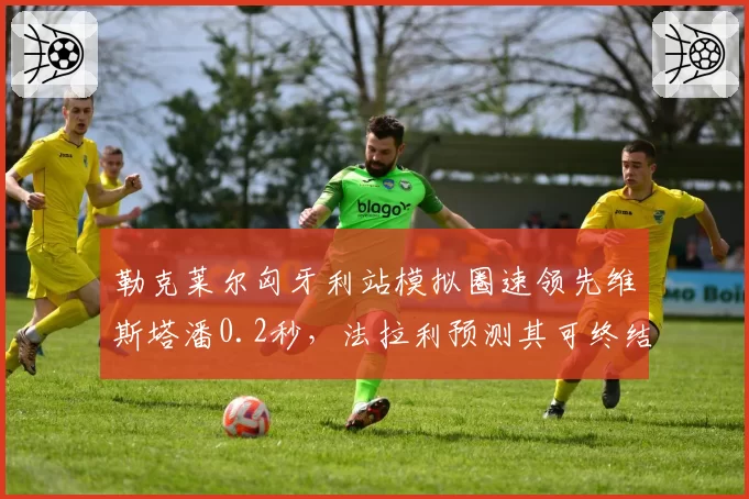 勒克莱尔匈牙利站模拟圈速领先维斯塔潘0.2秒,法拉利预测其可终结对手连胜纪录