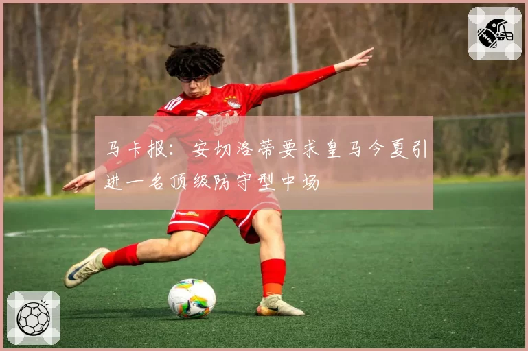 马卡报:安切洛蒂要求皇马今夏引进一名顶级防守型中场