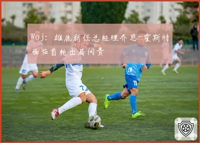 Woj：雄鹿新任总经理乔恩-霍斯特面临首轮出局问责