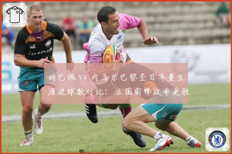 姆巴佩 vs 内马尔巴黎圣日耳曼生涯进球数对比:法国前锋效率更胜一筹?