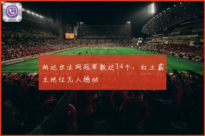 纳达尔法网冠军数达14个,红土霸主地位无人撼动