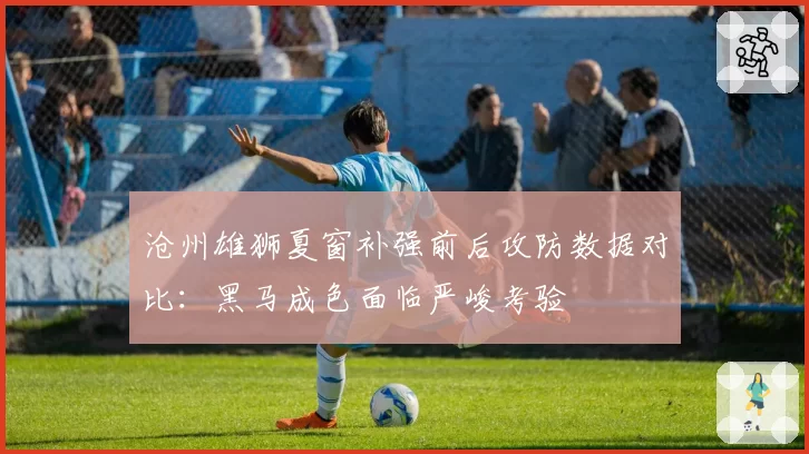 沧州雄狮夏窗补强前后攻防数据对比：黑马成色面临严峻考验