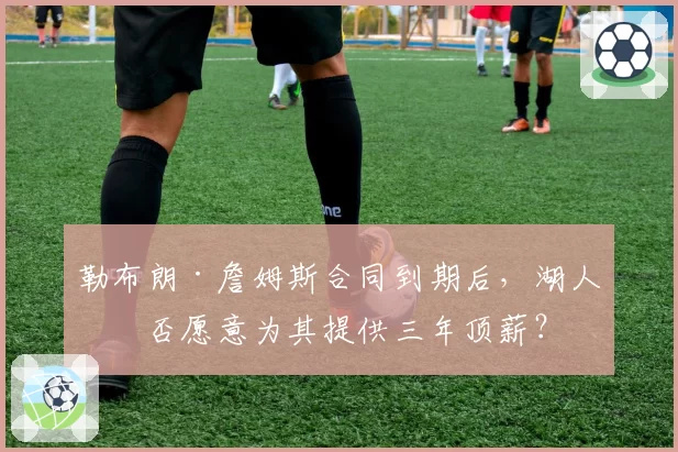 勒布朗·詹姆斯合同到期后,湖人是否愿意为其提供三年顶薪?