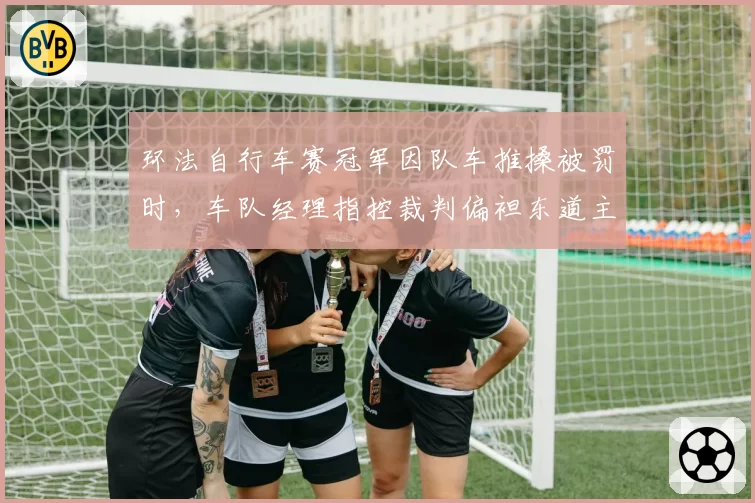 环法自行车赛冠军因队车推搡被罚时,车队经理指控裁判偏袒东道主