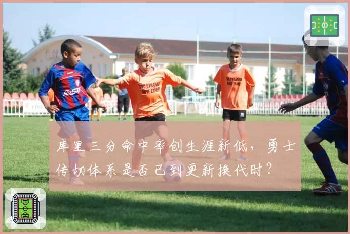 库里三分命中率创生涯新低,勇士传切体系是否已到更新换代时?