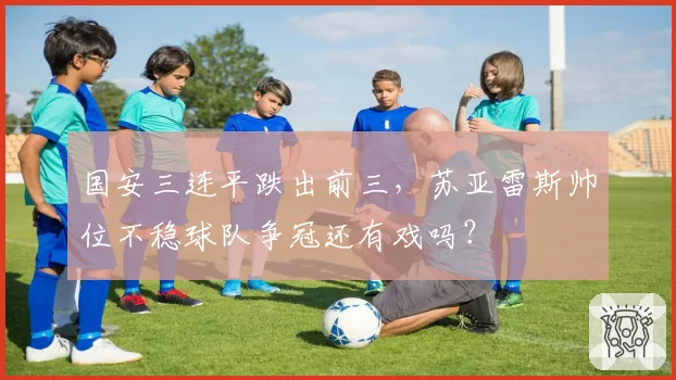 国安三连平跌出前三,苏亚雷斯帅位不稳球队争冠还有戏吗?