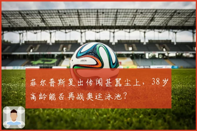 菲尔普斯复出传闻甚嚣尘上,38岁高龄能否再战奥运泳池?