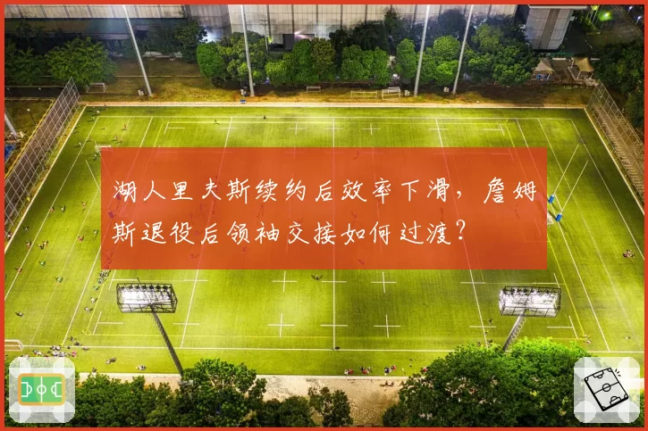 湖人里夫斯续约后效率下滑，詹姆斯退役后领袖交接如何过渡？