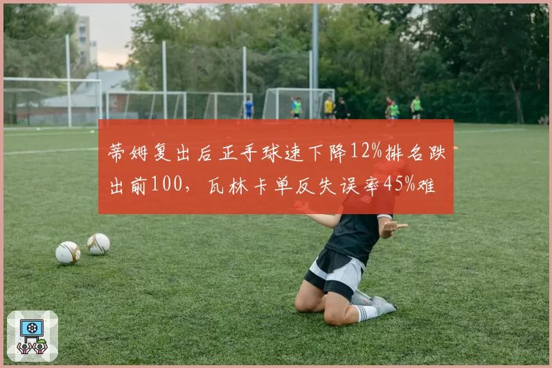 蒂姆复出后正手球速下降12%排名跌出前100,瓦林卡单反失误率45%难回巅峰