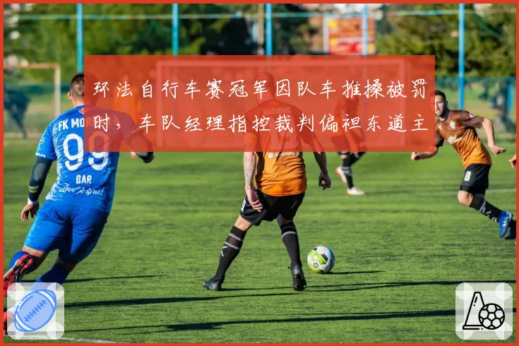 环法自行车赛冠军因队车推搡被罚时,车队经理指控裁判偏袒东道主