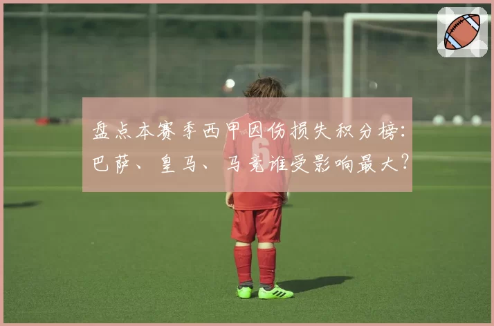 盘点本赛季西甲因伤损失积分榜：巴萨、皇马、马竞谁受影响最大？